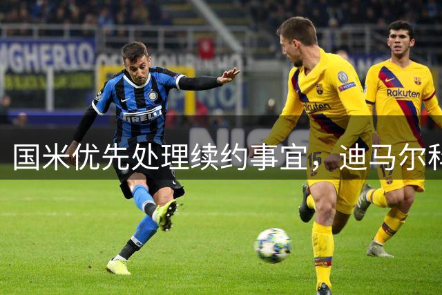 国米优先处理续约事宜，迪马尔科合同成焦点